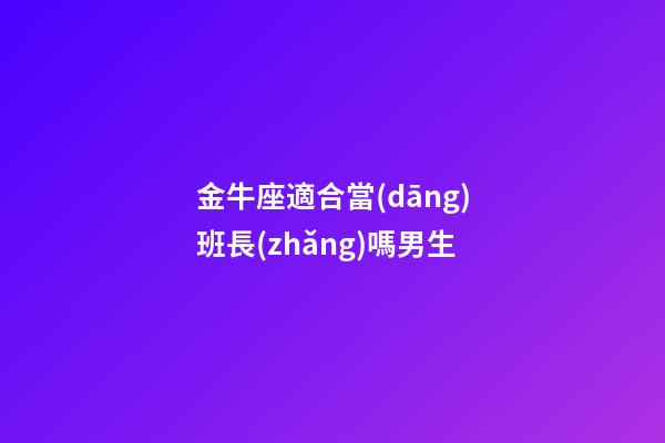 金牛座適合當(dāng)班長(zhǎng)嗎男生-第1張-星座運(yùn)勢(shì)-玄機(jī)派