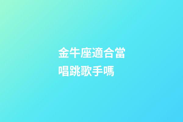 金牛座適合當唱跳歌手嗎-第1張-星座運勢-玄機派