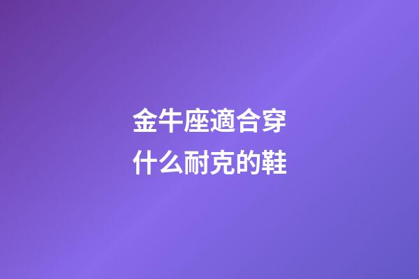 金牛座適合穿什么耐克的鞋-第1張-星座運勢-玄機派