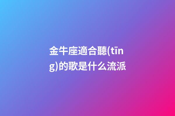 金牛座適合聽(tīng)的歌是什么流派-第1張-星座運(yùn)勢(shì)-玄機(jī)派