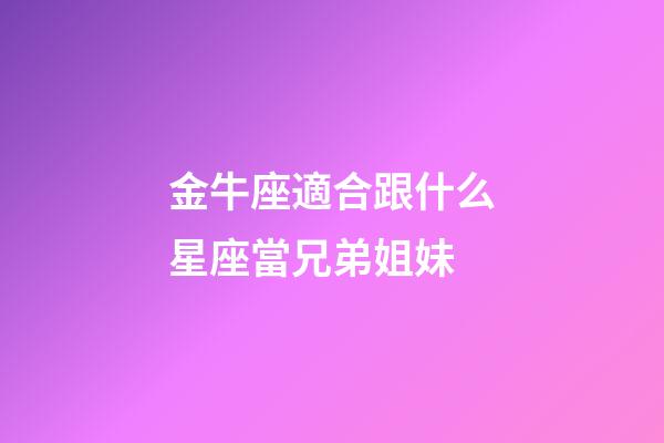 金牛座適合跟什么星座當兄弟姐妹-第1張-星座運勢-玄機派