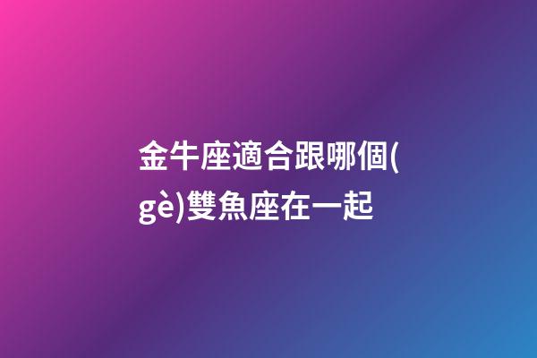 金牛座適合跟哪個(gè)雙魚座在一起-第1張-星座運(yùn)勢(shì)-玄機(jī)派