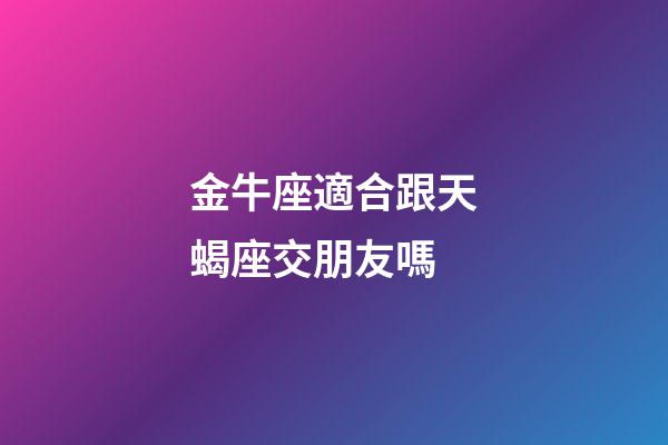 金牛座適合跟天蝎座交朋友嗎-第1張-星座運勢-玄機派