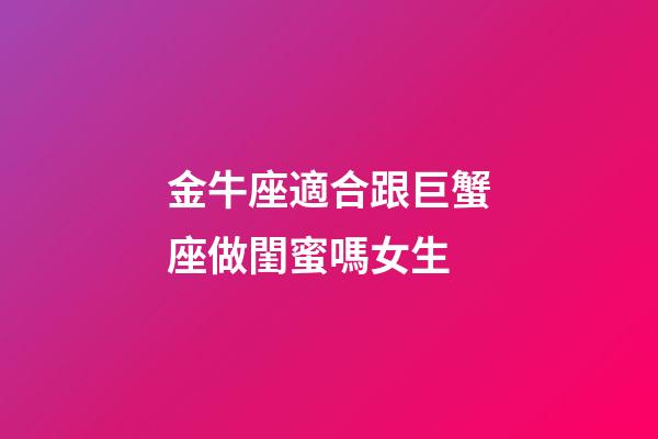 金牛座適合跟巨蟹座做閨蜜嗎女生-第1張-星座運勢-玄機派