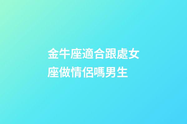 金牛座適合跟處女座做情侶嗎男生-第1張-星座運勢-玄機派