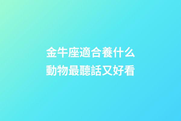 金牛座適合養什么動物最聽話又好看-第1張-星座運勢-玄機派