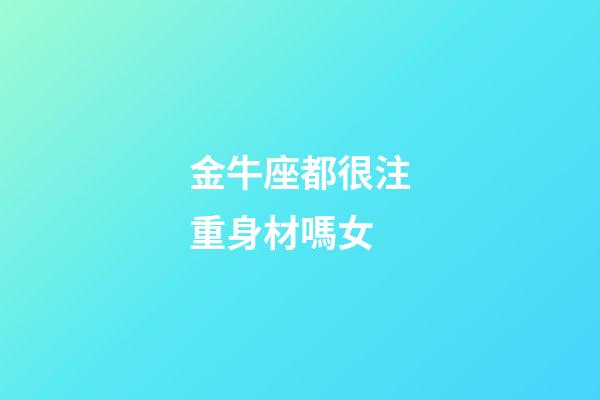 金牛座都很注重身材嗎女-第1張-星座運勢-玄機派