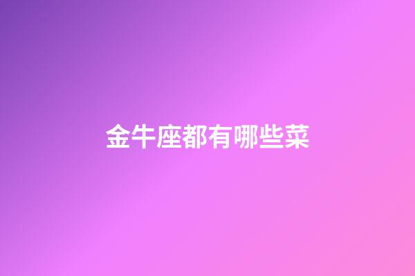 金牛座都有哪些菜-第1張-星座運勢-玄機派