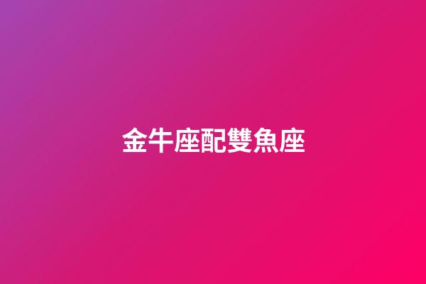 金牛座配雙魚座（金牛座跟雙魚座配對(duì)指數(shù)）-第1張-星座運(yùn)勢(shì)-玄機(jī)派