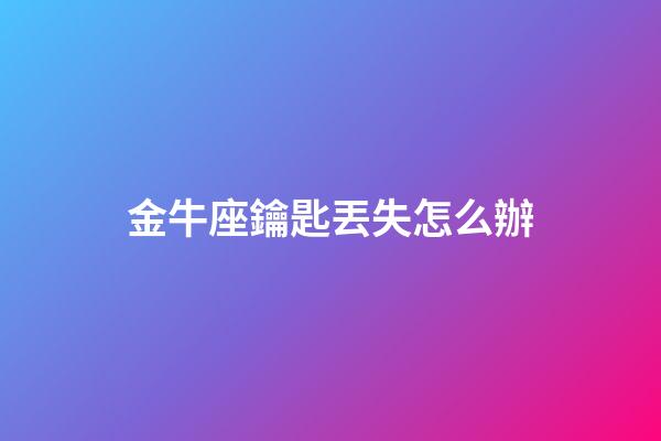 金牛座鑰匙丟失怎么辦-第1張-星座運勢-玄機派