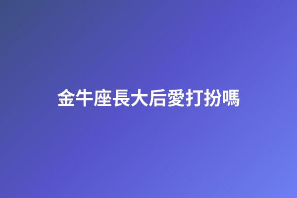 金牛座長大后愛打扮嗎-第1張-星座運勢-玄機派