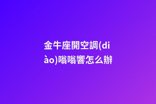 金牛座開空調(diào)嗡嗡響怎么辦-第1張-星座運(yùn)勢(shì)-玄機(jī)派