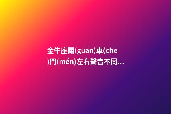 金牛座關(guān)車(chē)門(mén)左右聲音不同為什么-第1張-星座運(yùn)勢(shì)-玄機(jī)派