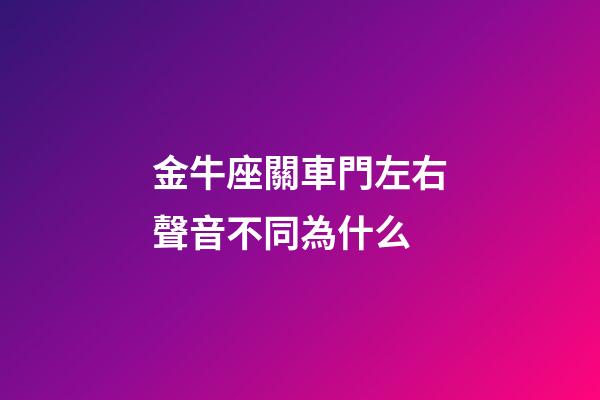 金牛座關車門左右聲音不同為什么