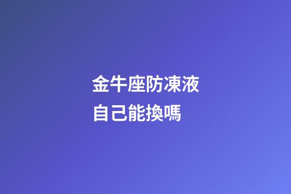 金牛座防凍液自己能換嗎