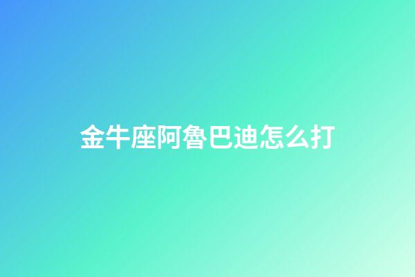 金牛座阿魯巴迪怎么打-第1張-星座運(yùn)勢(shì)-玄機(jī)派