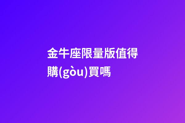 金牛座限量版值得購(gòu)買嗎-第1張-星座運(yùn)勢(shì)-玄機(jī)派