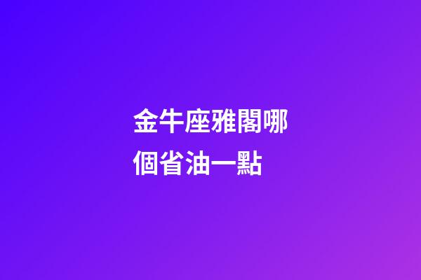 金牛座雅閣哪個省油一點-第1張-星座運勢-玄機派