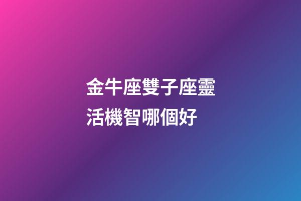 金牛座雙子座靈活機智哪個好-第1張-星座運勢-玄機派