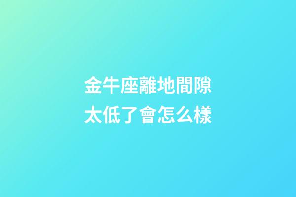 金牛座離地間隙太低了會怎么樣-第1張-星座運勢-玄機派