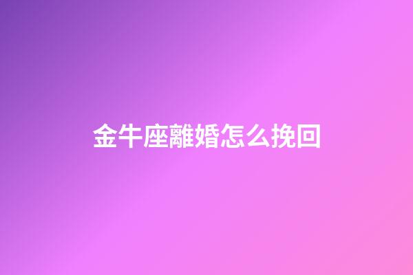 金牛座離婚怎么挽回-第1張-星座運勢-玄機派