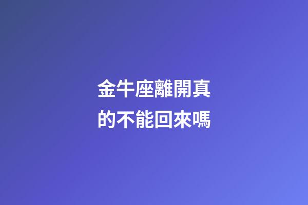 金牛座離開真的不能回來嗎-第1張-星座運勢-玄機派