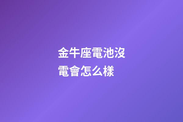 金牛座電池沒電會怎么樣-第1張-星座運勢-玄機派
