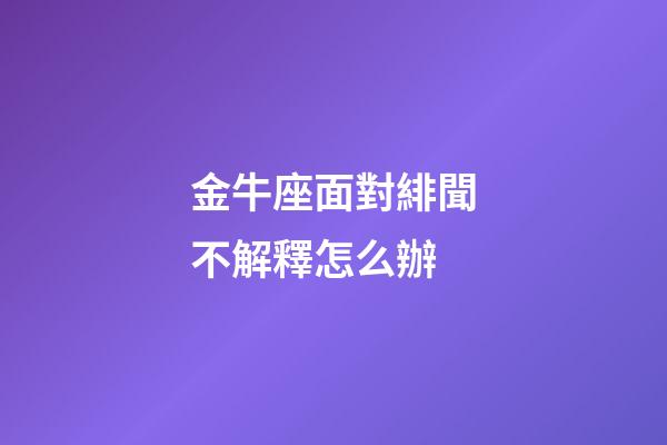 金牛座面對緋聞不解釋怎么辦