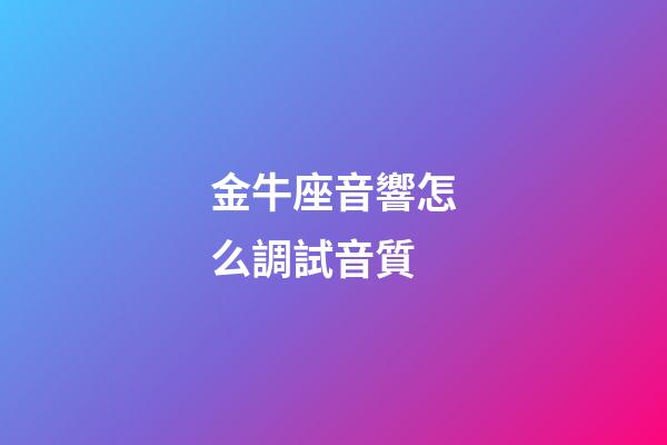 金牛座音響怎么調試音質-第1張-星座運勢-玄機派
