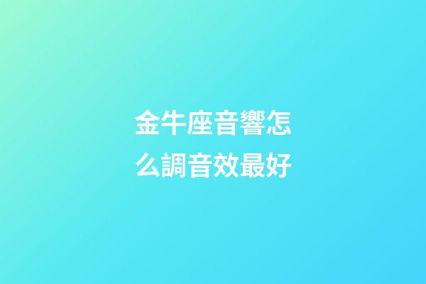 金牛座音響怎么調音效最好-第1張-星座運勢-玄機派