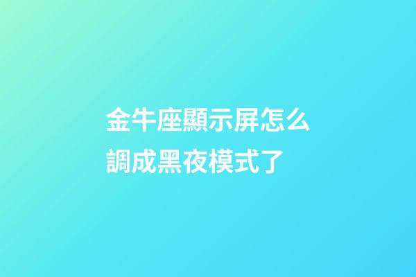 金牛座顯示屏怎么調成黑夜模式了-第1張-星座運勢-玄機派