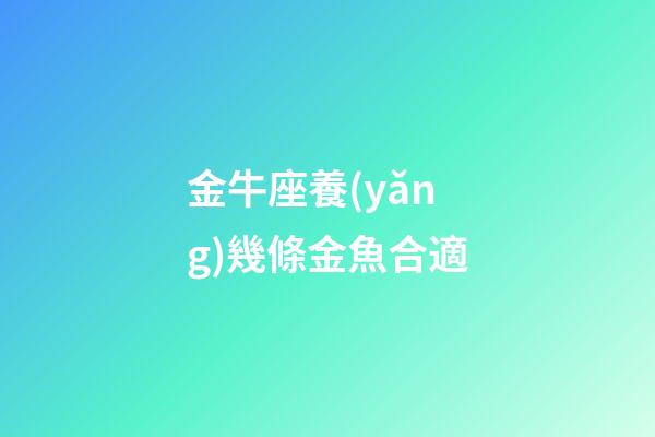 金牛座養(yǎng)幾條金魚合適-第1張-星座運勢-玄機(jī)派