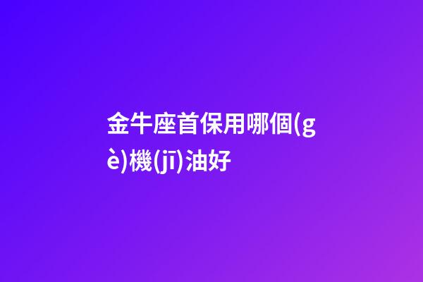 金牛座首保用哪個(gè)機(jī)油好