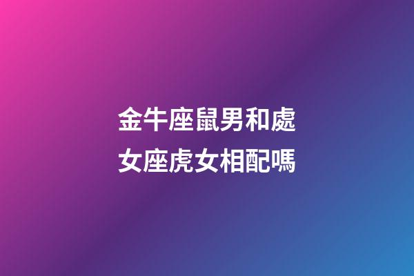 金牛座鼠男和處女座虎女相配嗎-第1張-星座運勢-玄機派