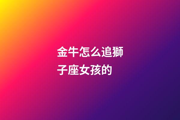 金牛怎么追獅子座女孩的-第1張-星座運(yùn)勢(shì)-玄機(jī)派