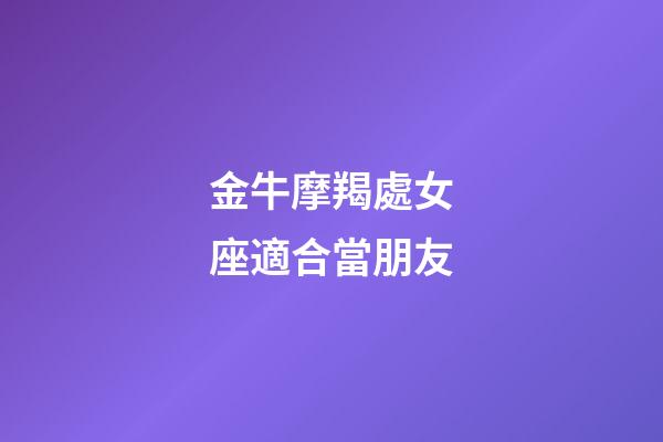 金牛摩羯處女座適合當朋友-第1張-星座運勢-玄機派