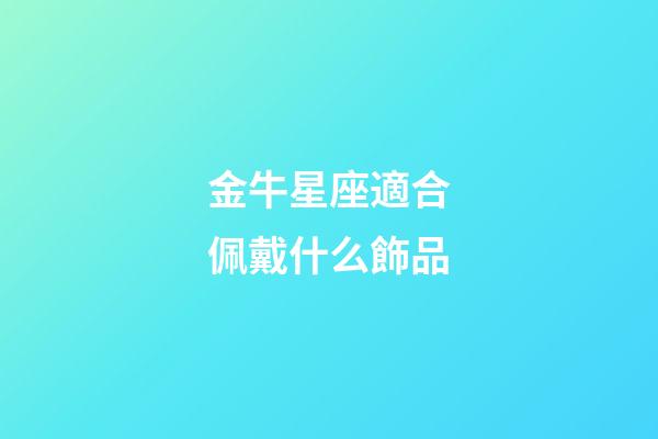 金牛星座適合佩戴什么飾品-第1張-星座運勢-玄機派