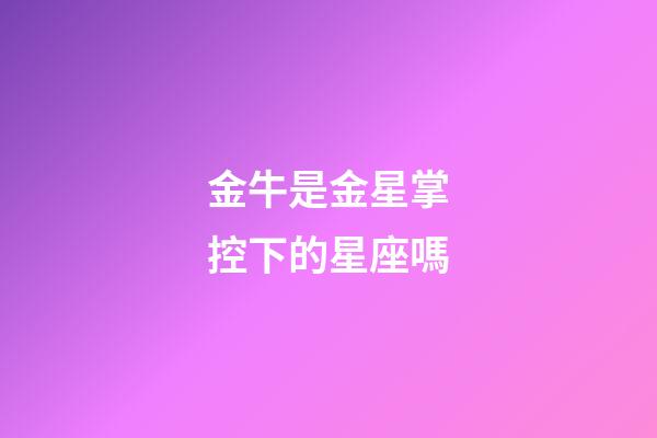 金牛是金星掌控下的星座嗎-第1張-星座運勢-玄機派