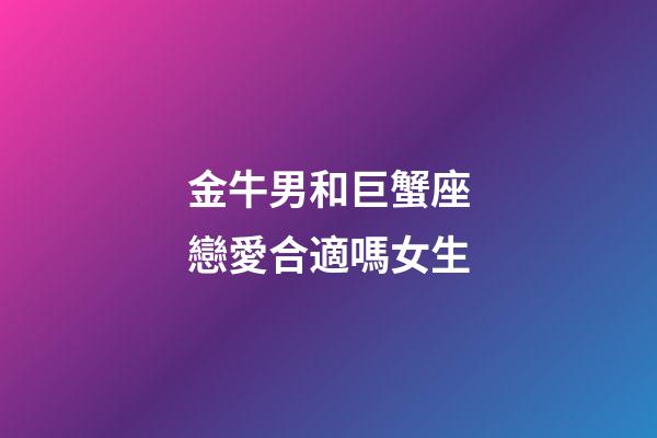 金牛男和巨蟹座戀愛合適嗎女生-第1張-星座運勢-玄機派
