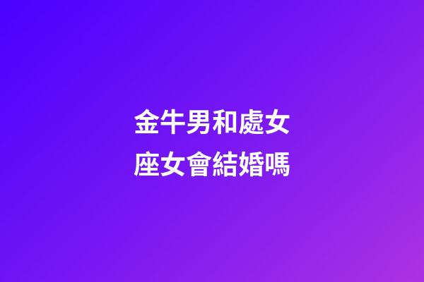 金牛男和處女座女會結婚嗎-第1張-星座運勢-玄機派