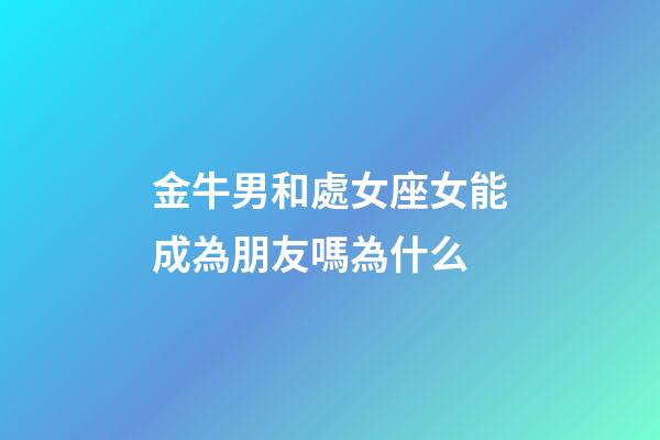 金牛男和處女座女能成為朋友嗎為什么-第1張-星座運(yùn)勢(shì)-玄機(jī)派