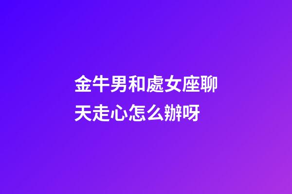 金牛男和處女座聊天走心怎么辦呀-第1張-星座運勢-玄機派