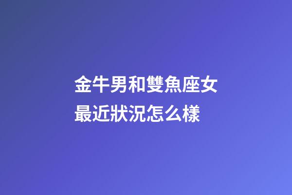 金牛男和雙魚座女最近狀況怎么樣-第1張-星座運勢-玄機派