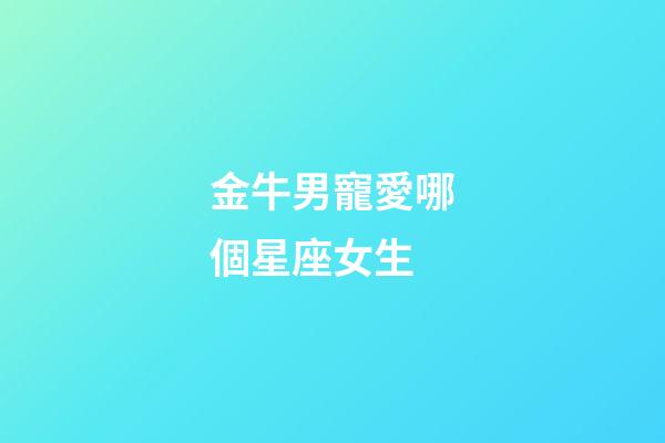 金牛男寵愛哪個星座女生-第1張-星座運勢-玄機派