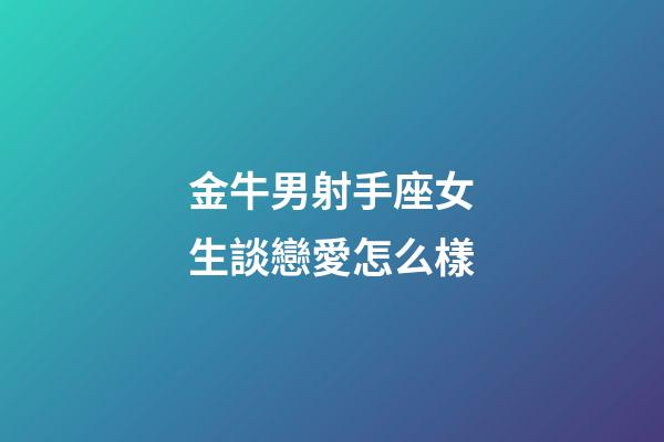 金牛男射手座女生談戀愛怎么樣-第1張-星座運勢-玄機派