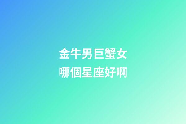 金牛男巨蟹女哪個星座好啊-第1張-星座運勢-玄機派