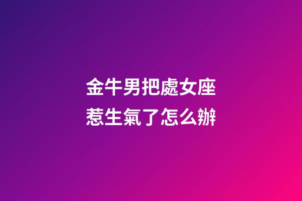 金牛男把處女座惹生氣了怎么辦-第1張-星座運勢-玄機(jī)派