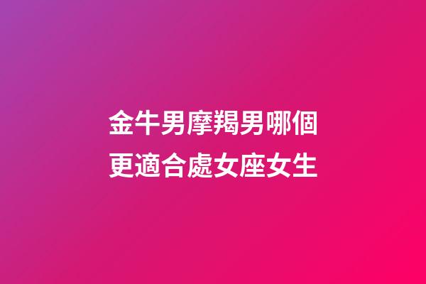 金牛男摩羯男哪個更適合處女座女生-第1張-星座運勢-玄機派