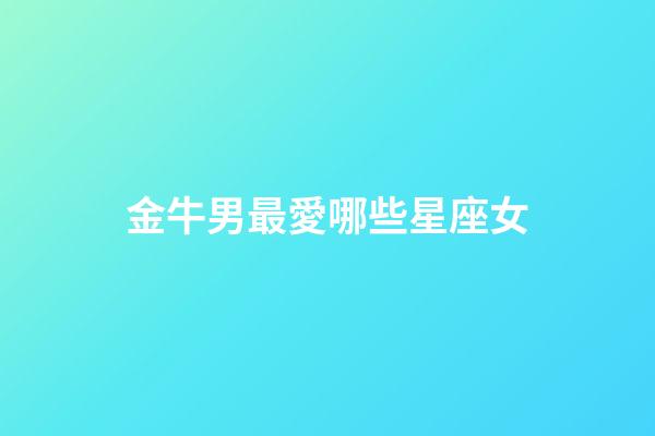 金牛男最愛哪些星座女-第1張-星座運勢-玄機派