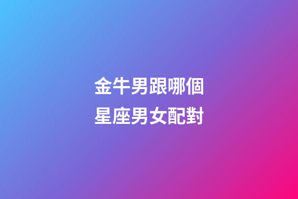 金牛男跟哪個星座男女配對-第1張-星座運勢-玄機派